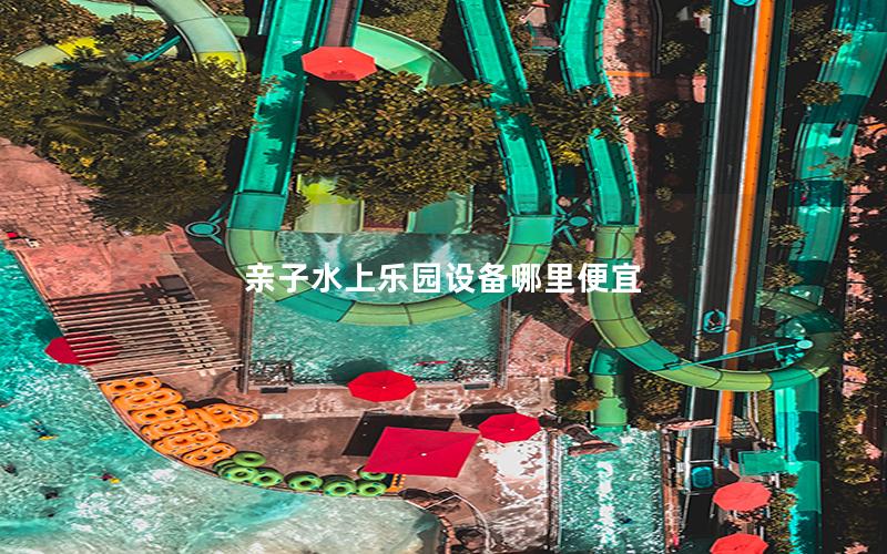 親子水上樂(lè)園設(shè)備哪里便宜 親子水上樂(lè)園設(shè)備哪里便宜