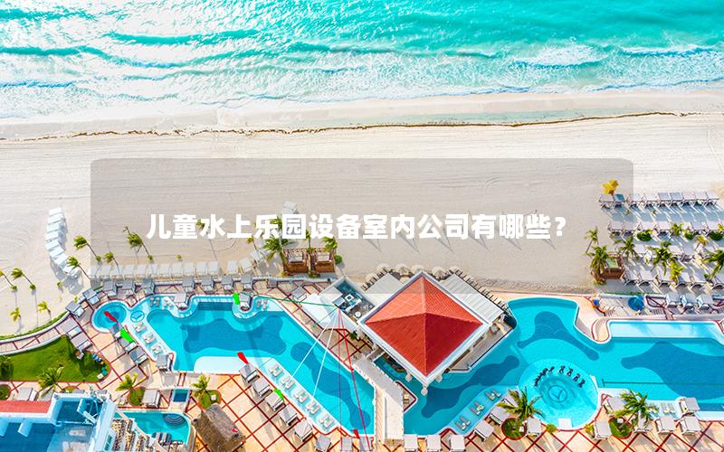兒童水上樂(lè)園設(shè)備室內(nèi)公司有哪些？