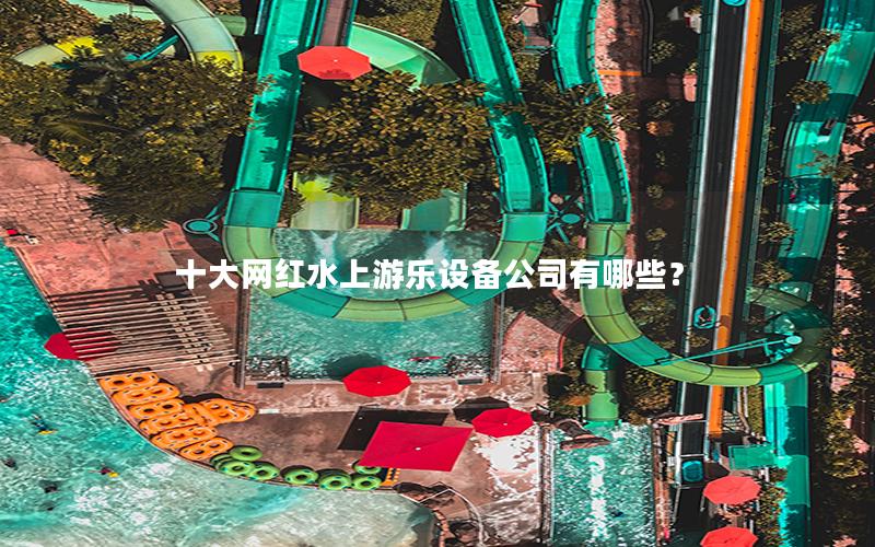 十大網(wǎng)紅水上游樂設(shè)備公司有哪些？