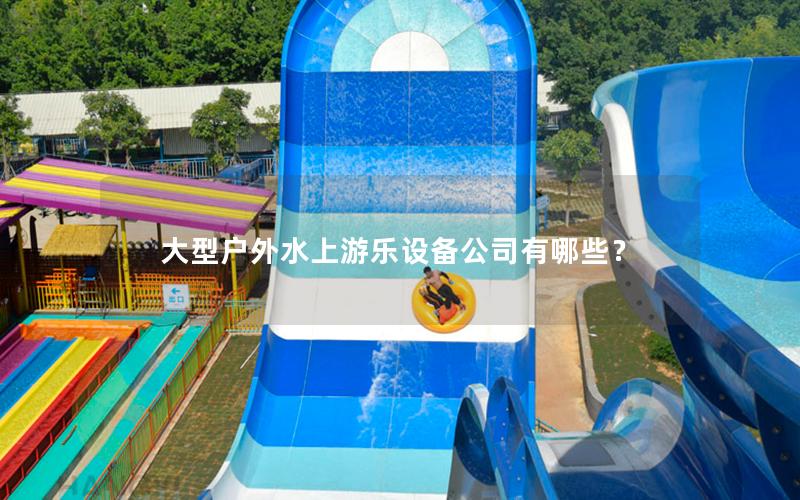 大型戶外水上游樂設備公司有哪些？