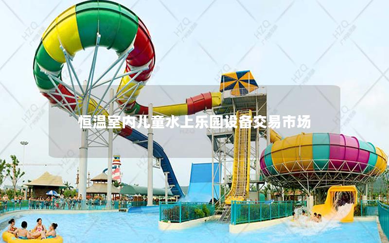 恒溫室內兒童水上樂園設備交易市場 恒溫室內兒童水上樂園設備交易市場