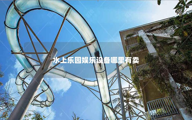 水上樂園娛樂設(shè)備哪里有賣 水上樂園娛樂設(shè)備哪里有賣