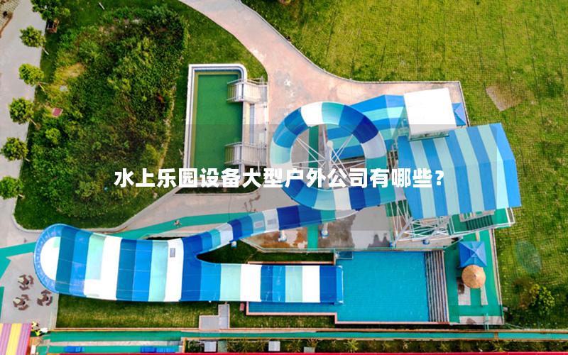 水上樂園設備大型戶外公司有哪些？